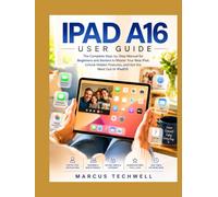 IPAD A16 USER GUIDE: The Complete Step-by-Step Manual for Beginners and Seniors to Master Your New iPad, Unlock Hidden Features, and Get the Most Out of iPadOS