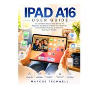 IPAD A16 USER GUIDE: The Complete Step-by-Step Manual for Beginners and Seniors to Master Your New iPad, Unlock Hidden Features, and Get the Most Out of iPadOS