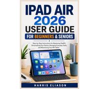 IPAD AIR 2026 USER GUIDE FOR BEGINNERS & SENIORS: Step-by-Step Instructions for Mastering iPadOS, Personalizing Your Device, Managing Everyday Tasks, and Maximizing Your M4 Tablet