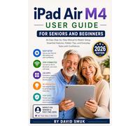IPAD AIR M4 USER GUIDE FOR SENIORS AND BEGINNERS: An Easy Step-by-Step Manual to Master Setup, Essential Features, Hidden Tips, and Everyday Tasks with Confidence