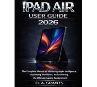 IPAD AIR USER GUIDE 2026: The Complete Manual to Mastering Apple Intelligence, Optimizing Workflows, and Achieving Ultimate Laptop Replacement