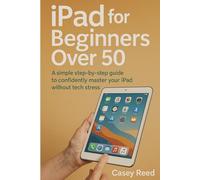 Ipad for Beginners Over 50: A Simple Step by Step Guide to Confidently Master Your iPad Without Tech Stress