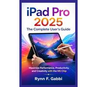 IPAD PRO 2025: THE COMPLETE USER’S GUIDE: Maximize Performance, Productivity, and Creativity with the M5 Chip