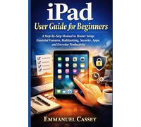 iPad User Guide for Beginners: A Step-by-Step Manual to Master Setup, Essential Features, Multitasking, Security, Apps, and Everyday Productivity