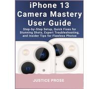 iPhone 13 Camera Mastery User Guide: Step-by-Step Setup, Quick Fixes for Stunning Shots, Expert Troubleshooting, and Insider Tips for Flawless Photos