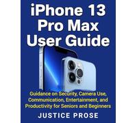 iPhone 13 Pro Max User Guide: Guidance on Security, Camera Use, Communication, Entertainment, and Productivity for Seniors and Beginners