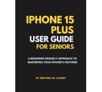 iPhone 15 Plus User Guide for Seniors: A Beginner-Friendly Approach to Mastering Your iPhone's Features