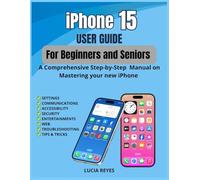 iPhone 15 USER GUIDE FOR BEGINNERS AND SENIORS: A Comprehensive Step-by-Step Manual on Mastering Your new iPhone