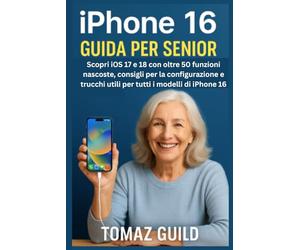 iPhone 16 Guida per Senior: Scopri iOS 17 e 18 con oltre 50 funzioni nascoste, consigli per la configurazione e trucchi utili per tutti i modelli di iPhone 16
