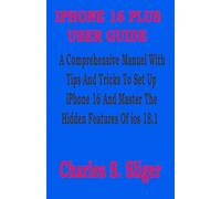 IPHONE 16 PLUS USER GUIDE: A Comprehensive Manuel With Tips And Tricks To Set Up iPhone 16 And Master The Hidden Features Of ios 18.1