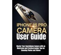 iPhone 16 Pro Camera User Guide: Master Your Smartphone Camera with an Illustrated and Practical Insider Tips for Stunning Photos and Videos
