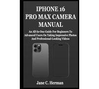 IPHONE 16 PRO MAX CAMERA MANUAL: An All-In-One Guide For Beginners To Advanced Users On Taking Impressive Photos And Professional-Looking Videos