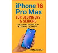 iPHONE 16 PRO MAX FOR BEGINNERS & SENIORS: STEP BY STEP APPROACH TO MASTERING THE BASICS