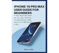 iPHONE 16 PRO MAX USER GUIDE FOR BEGINNERS: A Simple Step-by-Step Manual with Easy Setup Instructions, Time-Saving Shortcuts & Hidden Features for the 2025 iPhone 16 Pro Max
