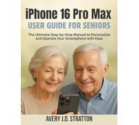 iPhone 16 Pro Max User Guide for Seniors: The Ultimate Step-by-Step Manual to Personalize and Operate Your Smartphone with Ease