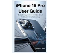 IPHONE 16 PRO USER GUIDE: Everything You Need to Know About the Latest Mobile Technology