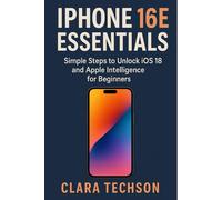 IPHONE 16E ESSENTIALS: Simple Steps To Unlock Ios 18 And Apple Intelligence For Beginners