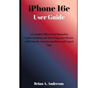 iPHONE 16e USER GUIDE: A Complete Illustrated Manual To Understanding And Mastering Your Device With Step-By-Step Instructions And Expert Tips