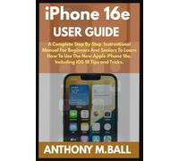 IPHONE 16E USER GUIDE: A Complete Step By Step Instruction Manual For Beginners And Seniors To Learn How To Use The New Apple iPhone 16E. Including iOS 18 Tips And Tricks