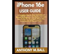 IPHONE 16E USER GUIDE: A Complete Step By Step Instruction Manual For Beginners And Seniors To Learn How To Use The New Apple iPhone 16E. Including iOS 18 Tips And Tricks