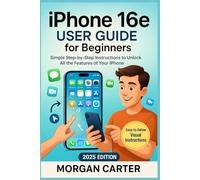 iPhone 16e User Guide for Beginners: Simple Step-by-Step Instructions to Unlock All the Features of Your iPhone