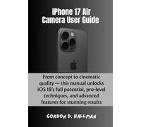 iPhone 17 Air Camera User Guide: From concept to cinematic quality - this manual unlocks iOS 18’s full potential, pro-level techniques, and advanced ... (iPhone 17 Series Mastery Full Potential)