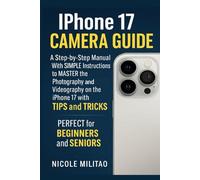 Iphone 17 Camera Guide: A Step-by-Step Manual With SIMPLE Instructions to MASTER the Photography and Videography on the iPhone 17 with TIPS and TRICKS. PERFECT for BEGINNERS and SENIORS