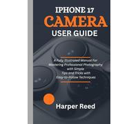 IPHONE 17 CAMERA USER GUIDE: A Fully Illustrated Manual For Mastering Professional Photography with Simple Tips and Tricks with Easy-to-Follow Techniques