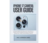 IPHONE 17 CAMERA USER GUIDE: Complete Step-by-Step Manual with Illustrations to Master iOS 26 Photography Settings, Photo Modes, Editing, Zoom, Video, ... Features (The Complete iPhone Guide)