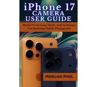 iPHONE 17 CAMERA USER GUIDE: Master Every Lens, Mode, And Technique For Stunning Mobile Photography (Users Guide)