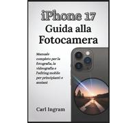 iPhone 17 Guida alla Fotocamera: Manuale completo per la fotografia, la videografia e l'editing mobile per principianti e anziani