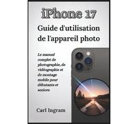iPhone 17 Guide d'utilisation de l'appareil photo: Le manuel complet de photographie, de vidéographie et de montage mobile pour débutants et seniors