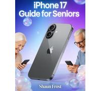 iPhone 17 Guide for Seniors: A Beginner’s Step-by-Step Handbook to Mastering iOS 26, from Basic Setup to Everyday Smart Features