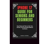 iPhone 17 Guide for Seniors and Beginners: Easy Steps and Tips to Call, Text, Browse, and Personalize Without Confusion. (Technology and Gadgets Guides)