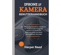 IPHONE 17 KAMERA-BENUTZERHANDBUCH: Ein vollständig illustriertes Handbuch für Professionelle Fotografie meistern mit einfachen Tipps und Tricks und leicht verständlichen Techniken