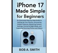 iPhone 17 Made Simple for Beginners: An Illustrated Step-by-Step Guide to Setting Up Your Device, Uncovering Hidden Features, Mastering Camera ... (AI, TECH REVIEWS AND GADGETS UPDATES BOOK 1)