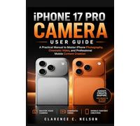 IPHONE 17 PRO CAMERA USER GUIDE: A Practical Manual to Master iPhone Photography, Cinematic Video, and Professional Mobile Content Creation