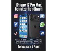 iPhone 17 Pro Max Benutzerhandbuch: Meistern Sie iOS 26 mit bebilderten Schritt-für-Schritt-Anleitungen Wichtige Tipps und Tricks für Anfänger, Senioren und Fortgeschrittene (Techvanguard Press)