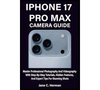 IPHONE 17 PRO MAX CAMERA GUIDE: Master Professional Photography And Videography With Step-By-Step Tutorials, Hidden Features, And Expert Tips For Stunning Shots
