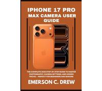 IPHONE 17 PRO MAX CAMERA USER GUIDE: The Complete 2025 Step-by-Step Guide to Master Photography, Camera Settings, and Hidden Tricks - Perfect for Beginners and Seniors