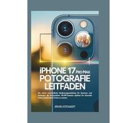IPHONE 17 PRO MAX FOTOGRAFIE LEITFADEN: Die leicht verständliche Bedienungsanleitung für Senioren und Anfänger, die KI-gestützte 48-MP-Kamera optimal für kinoreife Videos und kreative Fotos zu nutzen