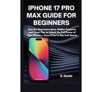 iPhone 17 Pro Max Guide for Beginners: Step-by-Step Instructions, Hidden Features, and Smart Tips to Unlock the Full Power of Your iPhone - Even If You’re Not Tech Savvy