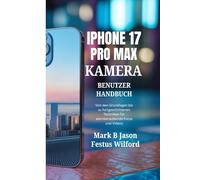 IPHONE 17 PRO MAX KAMERA-BENUTZERHANDBUCH: Von den Grundlagen bis zu fortgeschrittenen Techniken für atemberaubende Fotos und Videos