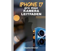 IPHONE 17 PRO MAX KAMERA-LEITFADEN: Erschließen Sie sich professionelle Fotografie und Videografie mit Tipps und Tricks zum Aufnehmen brillanter Bilder mit den neuesten Funktionen von Apple