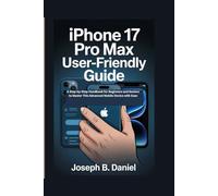 iPhone 17 Pro Max User-Friendly Guide: A Step-by-Step Handbook for Beginners and Seniors to Master This Advanced Mobile Device with Ease