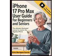 iPhone 17 Pro Max User Guide for Beginners and Seniors: The Ultimate Illustrated Manual to Master the Flagship iPhone. Includes Step-by-Step Instructions, Advanced Camera Tips, and a Bonus Video Guide