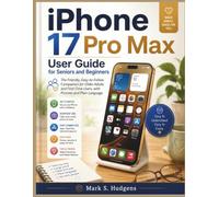 iPhone 17 Pro Max User Guide for Seniors and Beginners: The Friendly, Easy-to-Follow Companion for Older Adults and First-Time Users, with Pictures and Plain Language