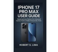 IPHONE 17 PRO MAX USER GUIDE: Mastering Every Feature from Advanced Camera Tools to Hidden Productivity Tricks
