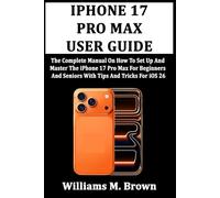 IPHONE 17 PRO MAX USER GUIDE: The Complete Manual On How To Set Up And Master The iPhone 17 Pro Max For Beginners And Seniors With Tips And Tricks For iOS 26