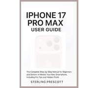 iPhone 17 pro max user guide: The complete step-by-step manual for Beginners and Seniors to Master your New smartphone, including pro Tips and Hidden Tricks